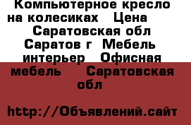 Компьютерное кресло на колесиках › Цена ­ 800 - Саратовская обл., Саратов г. Мебель, интерьер » Офисная мебель   . Саратовская обл.